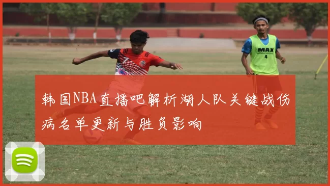 韩国NBA直播吧解析湖人队关键战伤病名单更新与胜负影响