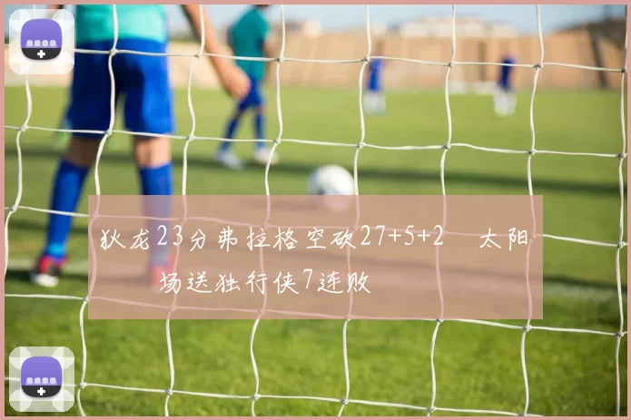 狄龙23分弗拉格空砍27+5+2 太阳主场送独行侠7连败