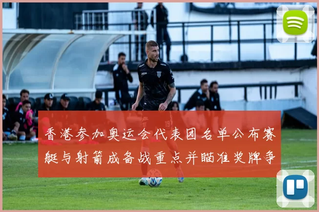 香港参加奥运会代表团名单公布赛艇与射箭成备战重点并瞄准奖牌争夺