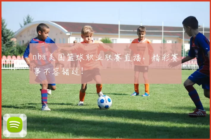 nba美国篮球职业联赛直播，精彩赛事不容错过！