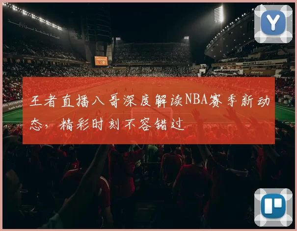 王者直播八哥深度解读NBA赛季新动态，精彩时刻不容错过