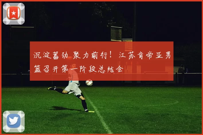 沉淀蓄劲 聚力前行！江苏肯帝亚男篮召开第一阶段总结会