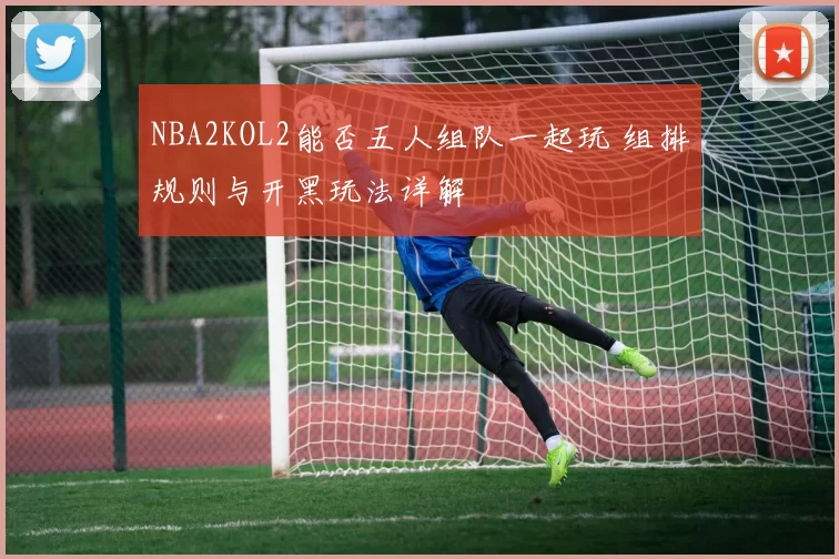 NBA2KOL2能否五人组队一起玩 组排规则与开黑玩法详解