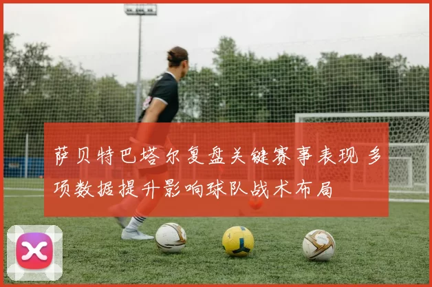 萨贝特巴塔尔复盘关键赛事表现 多项数据提升影响球队战术布局