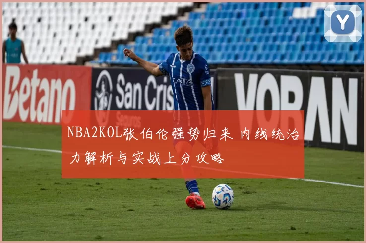 NBA2KOL张伯伦强势归来 内线统治力解析与实战上分攻略