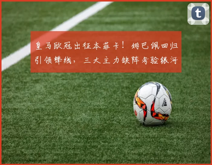 皇马欧冠出征本菲卡！姆巴佩回归引领锋线，三大主力缺阵考验银河战舰