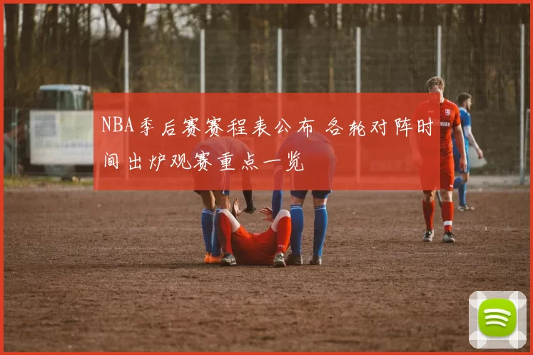 NBA季后赛赛程表公布 各轮对阵时间出炉观赛重点一览